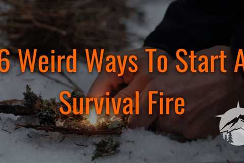 6 Weird Ways To Start A Survival Fire