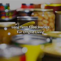 Long Term Food Storage For Off-Grid Living